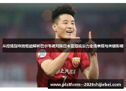 从控场到攻防枢纽解析巴尔韦德对阵日本亚冠统治力全场表现与关键影响 从控场到攻防枢纽解析巴尔韦德对阵日本亚冠统治力全场表现与关键影响