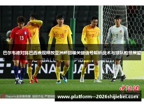 巴尔韦德对阵巴西表现释放亚洲杯回暖关键信号解析战术与球队前景展望 巴尔韦德对阵巴西表现释放亚洲杯回暖关键信号解析战术与球队前景展望