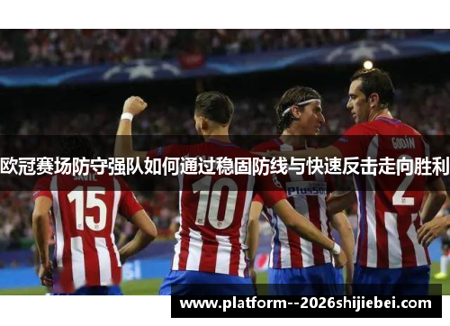 欧冠赛场防守强队如何通过稳固防线与快速反击走向胜利 欧冠赛场防守强队如何通过稳固防线与快速反击走向胜利