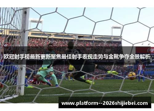 欧冠射手榜最新更新聚焦最佳射手表现走势与金靴争夺全景解析 欧冠射手榜最新更新聚焦最佳射手表现走势与金靴争夺全景解析