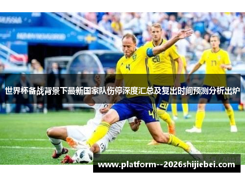 世界杯备战背景下最新国家队伤停深度汇总及复出时间预测分析出炉