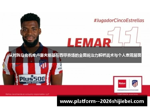 从对阵马竞看库卢塞夫斯基在西甲赛场的全面统治力解析战术与个人表现层面 从对阵马竞看库卢塞夫斯基在西甲赛场的全面统治力解析战术与个人表现层面
