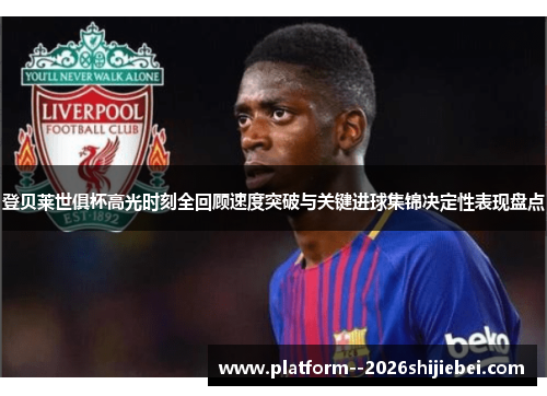 登贝莱世俱杯高光时刻全回顾速度突破与关键进球集锦决定性表现盘点