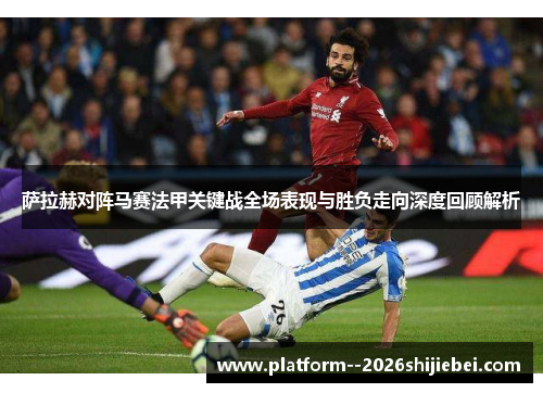 萨拉赫对阵马赛法甲关键战全场表现与胜负走向深度回顾解析