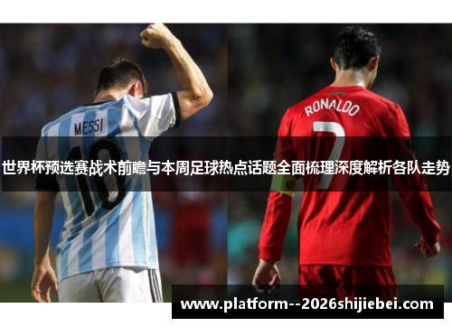 世界杯预选赛战术前瞻与本周足球热点话题全面梳理深度解析各队走势 世界杯预选赛战术前瞻与本周足球热点话题全面梳理深度解析各队走势