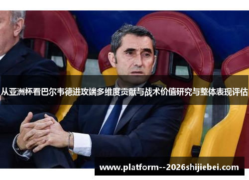 从亚洲杯看巴尔韦德进攻端多维度贡献与战术价值研究与整体表现评估 从亚洲杯看巴尔韦德进攻端多维度贡献与战术价值研究与整体表现评估