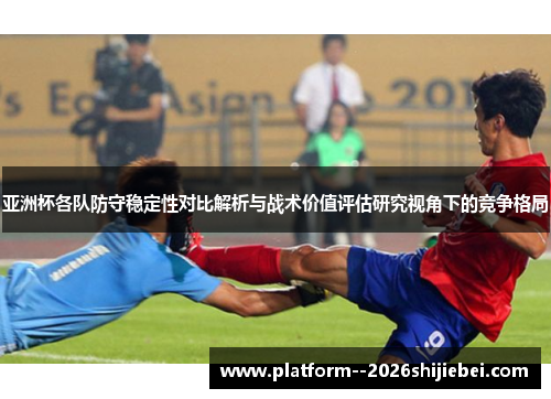 亚洲杯各队防守稳定性对比解析与战术价值评估研究视角下的竞争格局