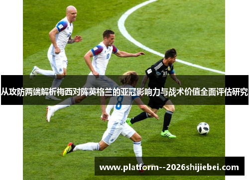 从攻防两端解析梅西对阵英格兰的亚冠影响力与战术价值全面评估研究