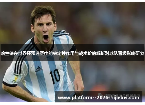 哈兰德在世界杯预选赛中的决定性作用与战术价值解析对球队晋级影响研究