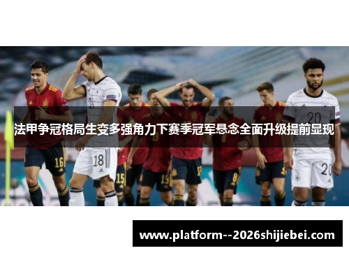 法甲争冠格局生变多强角力下赛季冠军悬念全面升级提前显现 法甲争冠格局生变多强角力下赛季冠军悬念全面升级提前显现