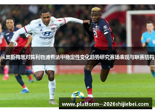 从奥斯梅恩对阵利物浦看法甲稳定性变化趋势研究赛场表现与联赛结构 从奥斯梅恩对阵利物浦看法甲稳定性变化趋势研究赛场表现与联赛结构