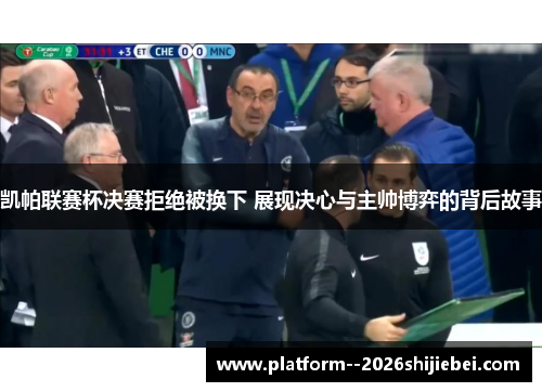 凯帕联赛杯决赛拒绝被换下 展现决心与主帅博弈的背后故事 凯帕联赛杯决赛拒绝被换下 展现决心与主帅博弈的背后故事