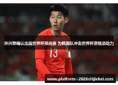 孙兴慜确认出战世界杯预选赛 为韩国队冲击世界杯资格添动力 孙兴慜确认出战世界杯预选赛 为韩国队冲击世界杯资格添动力