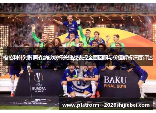 格拉利什对阵阿森纳欧联杯关键战表现全面回顾与价值解析深度评述