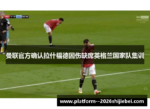 曼联官方确认拉什福德因伤缺席英格兰国家队集训 曼联官方确认拉什福德因伤缺席英格兰国家队集训