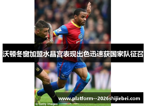 沃顿冬窗加盟水晶宫表现出色迅速获国家队征召