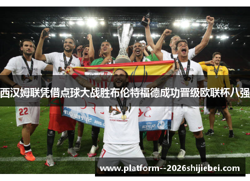 西汉姆联凭借点球大战胜布伦特福德成功晋级欧联杯八强