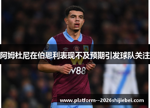 阿姆杜尼在伯恩利表现不及预期引发球队关注