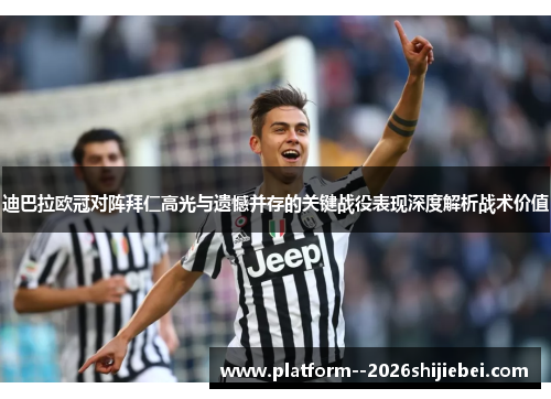 迪巴拉欧冠对阵拜仁高光与遗憾并存的关键战役表现深度解析战术价值