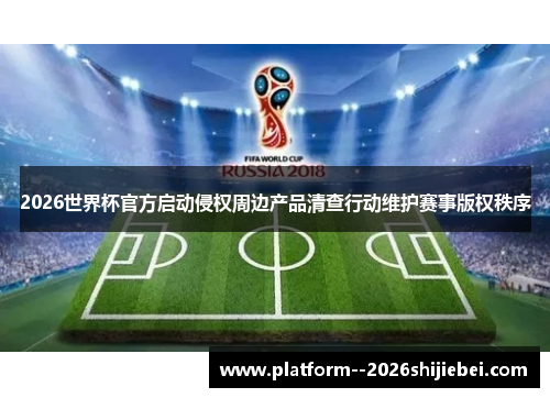 2026世界杯官方启动侵权周边产品清查行动维护赛事版权秩序 2026世界杯官方启动侵权周边产品清查行动维护赛事版权秩序