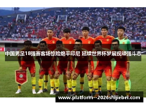 中国男足18强赛客场惊险绝平印尼 延续世界杯梦展现顽强斗志