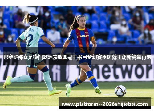 巴塞罗那女足横扫欧洲豪取四冠王书写梦幻赛季铸就王朝新篇章再创