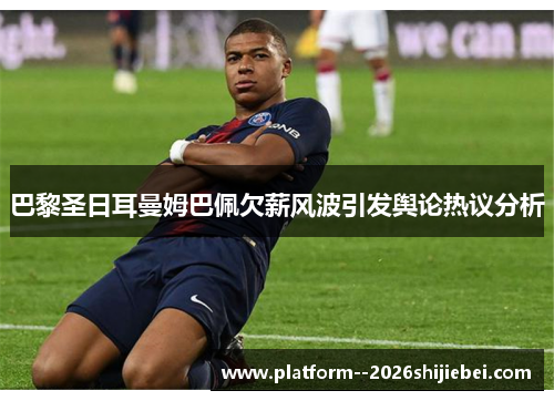 巴黎圣日耳曼姆巴佩欠薪风波引发舆论热议分析