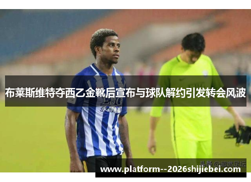 布莱斯维特夺西乙金靴后宣布与球队解约引发转会风波