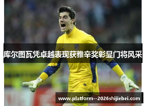 库尔图瓦凭卓越表现获雅辛奖彰显门将风采