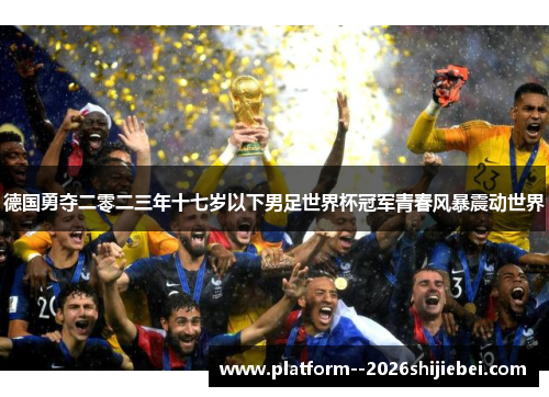 德国勇夺二零二三年十七岁以下男足世界杯冠军青春风暴震动世界