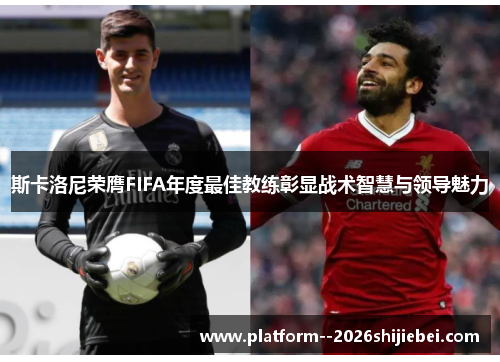 斯卡洛尼荣膺FIFA年度最佳教练彰显战术智慧与领导魅力