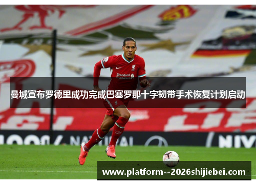 曼城宣布罗德里成功完成巴塞罗那十字韧带手术恢复计划启动