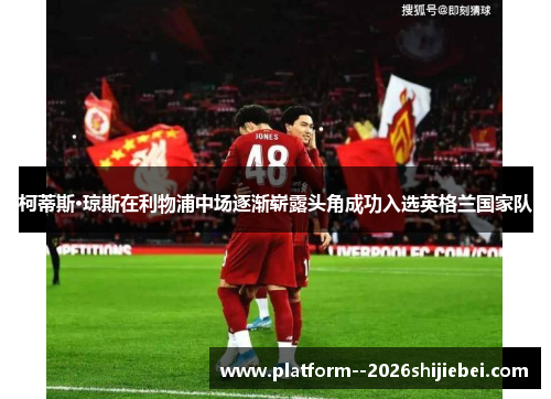 柯蒂斯·琼斯在利物浦中场逐渐崭露头角成功入选英格兰国家队
