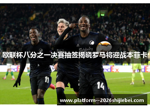 欧联杯八分之一决赛抽签揭晓罗马将迎战本菲卡