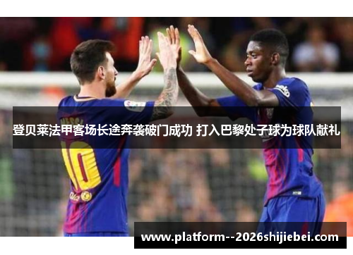 登贝莱法甲客场长途奔袭破门成功 打入巴黎处子球为球队献礼