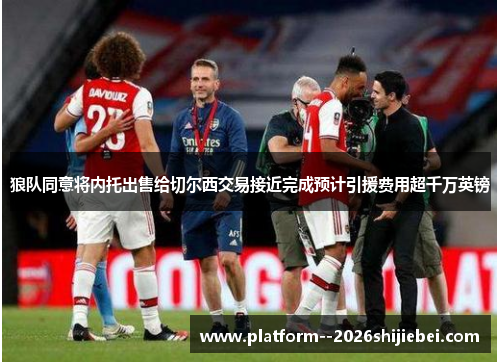 狼队同意将内托出售给切尔西交易接近完成预计引援费用超千万英镑