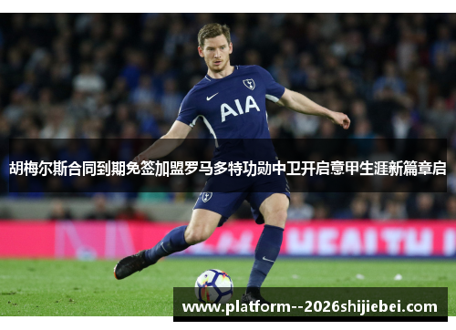 胡梅尔斯合同到期免签加盟罗马多特功勋中卫开启意甲生涯新篇章启