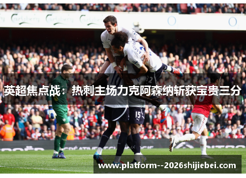 英超焦点战：热刺主场力克阿森纳斩获宝贵三分