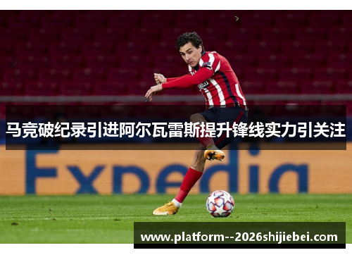 马竞破纪录引进阿尔瓦雷斯提升锋线实力引关注