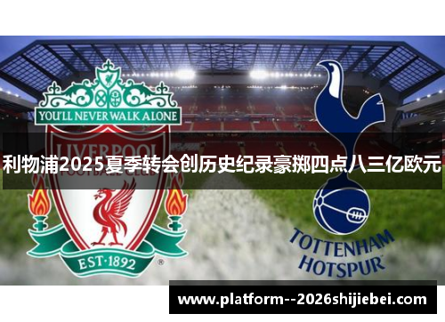 利物浦2025夏季转会创历史纪录豪掷四点八三亿欧元