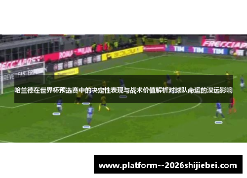 哈兰德在世界杯预选赛中的决定性表现与战术价值解析对球队命运的深远影响