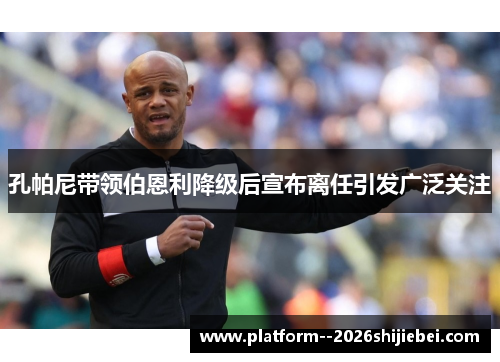 孔帕尼带领伯恩利降级后宣布离任引发广泛关注