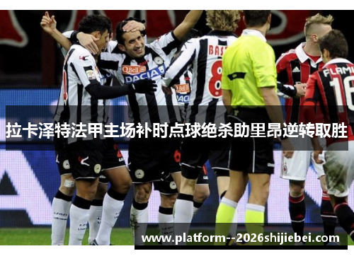 拉卡泽特法甲主场补时点球绝杀助里昂逆转取胜