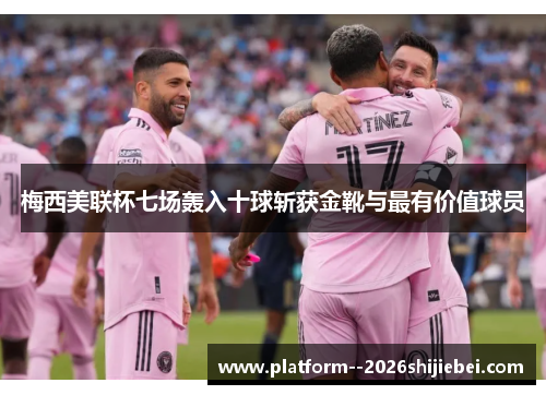 梅西美联杯七场轰入十球斩获金靴与最有价值球员
