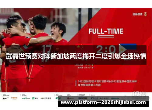武磊世预赛对阵新加坡两度梅开二度引爆全场热情