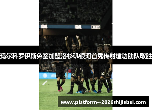 玛尔科罗伊斯免签加盟洛杉矶银河首秀传射建功助队取胜