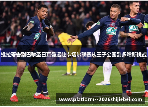 维拉蒂告别巴黎圣日耳曼远赴卡塔尔联赛从王子公园到多哈新挑战