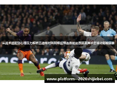从战术适配到心理压力解析吕迪格对阵阿根廷预选赛低迷原因及其状态波动影响因素 从战术适配到心理压力解析吕迪格对阵阿根廷预选赛低迷原因及其状态波动影响因素