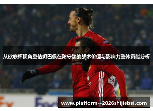从欧联杯视角重估姆巴佩在防守端的战术价值与影响力整体贡献分析