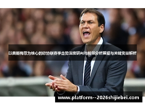 以奥斯梅恩为核心的欧协联赛季走势深度研判与前景分析展望与关键变量解析 以奥斯梅恩为核心的欧协联赛季走势深度研判与前景分析展望与关键变量解析